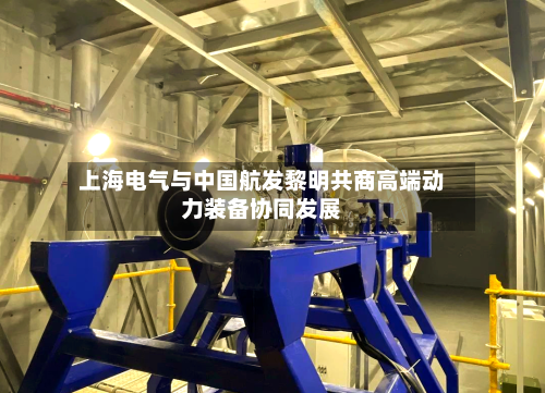 上海电气与中国航发黎明共商高端动力装备协同发展-第3张图片