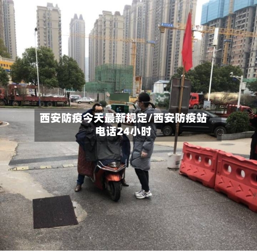 西安防疫今天最新规定/西安防疫站电话24小时
