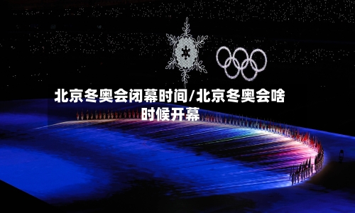 北京冬奥会闭幕时间/北京冬奥会啥时候开幕-第2张图片