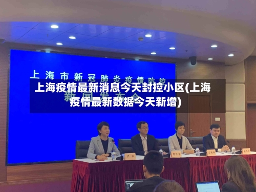 上海疫情最新消息今天封控小区(上海疫情最新数据今天新增)-第3张图片