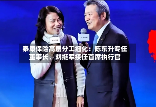 泰康保险高层分工细化：陈东升专任董事长	、刘挺军接任首席执行官-第2张图片