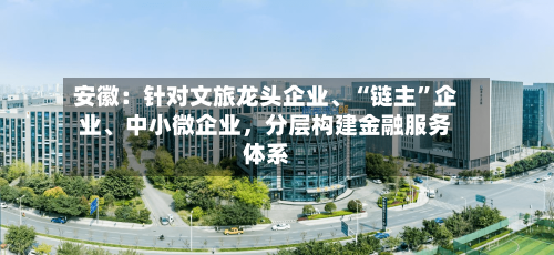 安徽：针对文旅龙头企业、“链主”企业	、中小微企业	，分层构建金融服务体系-第2张图片