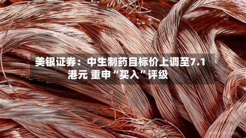美银证券：中生制药目标价上调至7.1港元 重申“买入”评级-第2张图片