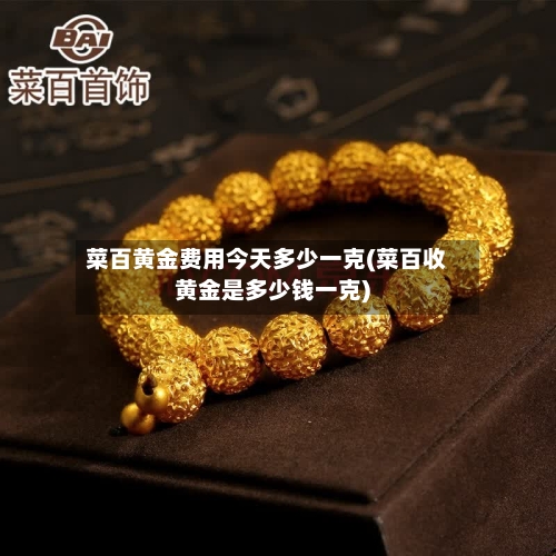 菜百黄金费用今天多少一克(菜百收黄金是多少钱一克)-第2张图片