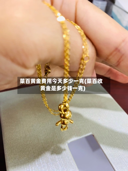 菜百黄金费用今天多少一克(菜百收黄金是多少钱一克)