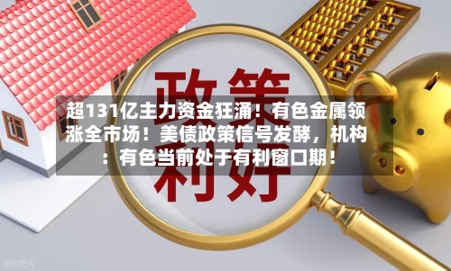 超131亿主力资金狂涌！有色金属领涨全市场！美债政策信号发酵，机构：有色当前处于有利窗口期！-第3张图片