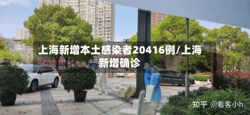 上海新增本土感染者20416例/上海新增确诊