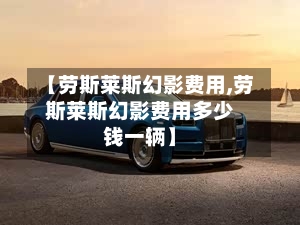 【劳斯莱斯幻影费用,劳斯莱斯幻影费用多少钱一辆】-第3张图片