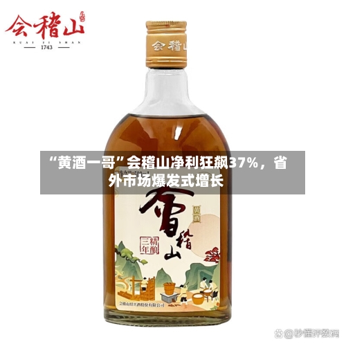 “黄酒一哥	”会稽山净利狂飙37%，省外市场爆发式增长-第2张图片