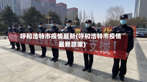 呼和浩特市疫情最新(呼和浩特市疫情最新政策)