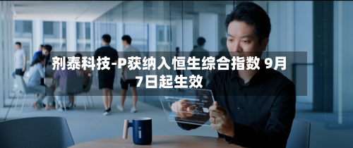 剂泰科技-P获纳入恒生综合指数 9月7日起生效-第2张图片