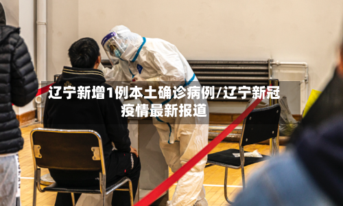 辽宁新增1例本土确诊病例/辽宁新冠疫情最新报道