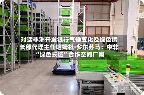 对话非洲开发银行气候变化及绿色增长部代理主任哈姆杜·多尔苏马：中非“绿色长城	”合作空间广阔-第2张图片