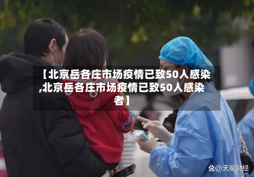 【北京岳各庄市场疫情已致50人感染,北京岳各庄市场疫情已致50人感染者】-第2张图片