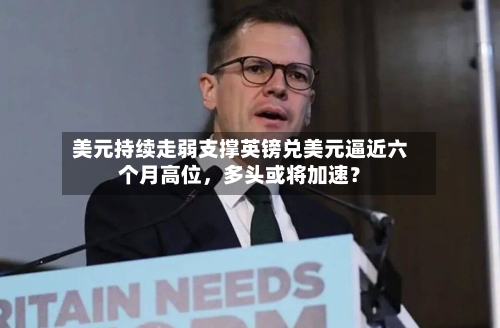 美元持续走弱支撑英镑兑美元逼近六个月高位，多头或将加速？-第2张图片
