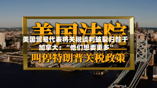 美国贸易代表将关税谈判破裂归咎于加拿大：“他们想要更多	”-第2张图片