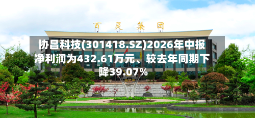 协昌科技(301418.SZ)2026年中报净利润为432.61万元、较去年同期下降39.07%