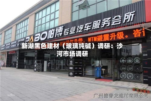 新湖黑色建材（玻璃纯碱）调研：沙河市场调研