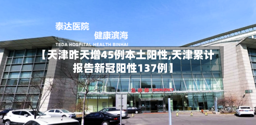 【天津昨天增45例本土阳性,天津累计报告新冠阳性137例】-第2张图片