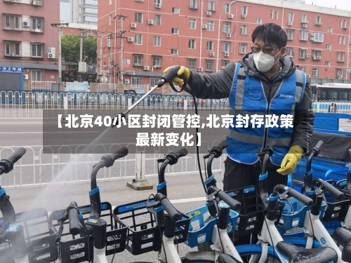 【北京40小区封闭管控,北京封存政策最新变化】