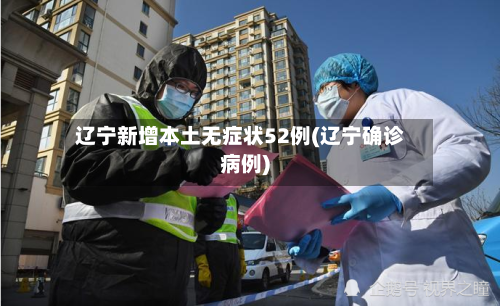 辽宁新增本土无症状52例(辽宁确诊病例)