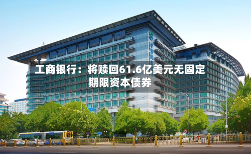 工商银行：将赎回61.6亿美元无固定期限资本债券-第2张图片
