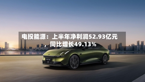 电投能源：上半年净利润52.93亿元，同比增长49.13%-第2张图片