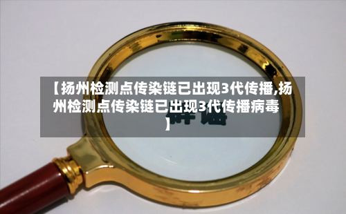 【扬州检测点传染链已出现3代传播,扬州检测点传染链已出现3代传播病毒】