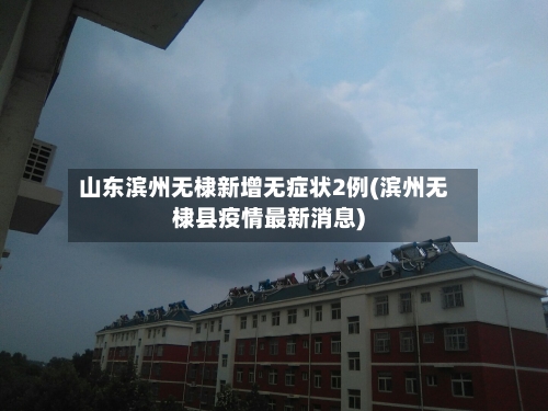 山东滨州无棣新增无症状2例(滨州无棣县疫情最新消息)-第3张图片