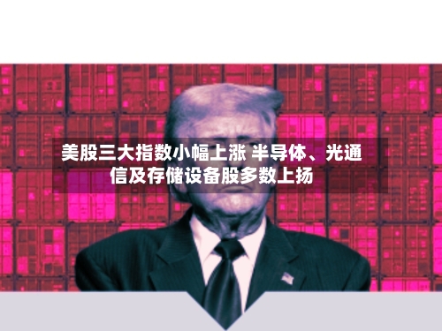 美股三大指数小幅上涨 半导体、光通信及存储设备股多数上扬-第2张图片