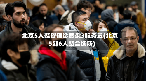 北京5人聚餐确诊感染3服务员(北京5到6人聚会场所)-第2张图片