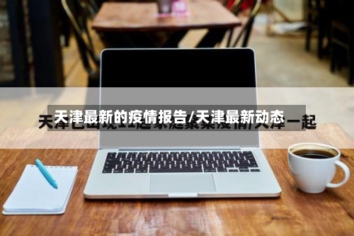 天津最新的疫情报告/天津最新动态