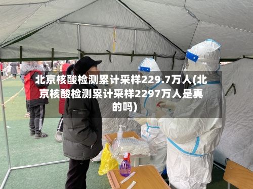 北京核酸检测累计采样229.7万人(北京核酸检测累计采样2297万人是真的吗)-第3张图片