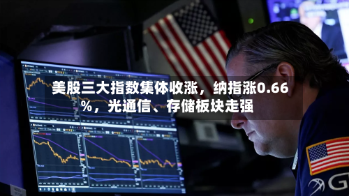 美股三大指数集体收涨	，纳指涨0.66%，光通信	、存储板块走强-第2张图片