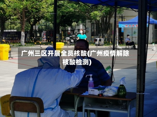 广州三区开展全员核酸(广州疫情解除核酸检测)-第2张图片