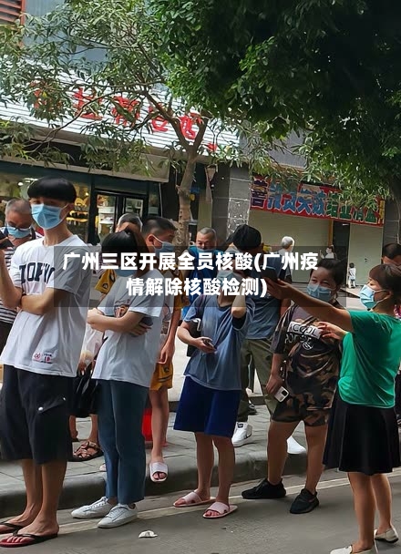 广州三区开展全员核酸(广州疫情解除核酸检测)-第3张图片