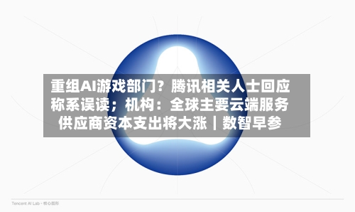 重组AI游戏部门？腾讯相关人士回应称系误读；机构：全球主要云端服务供应商资本支出将大涨｜数智早参