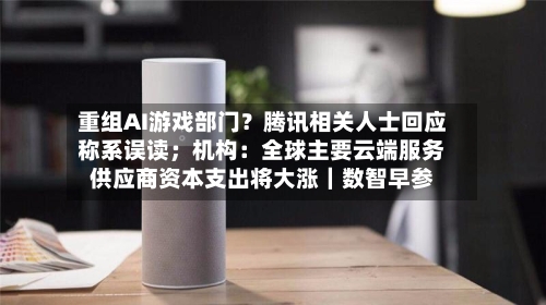 重组AI游戏部门？腾讯相关人士回应称系误读；机构：全球主要云端服务供应商资本支出将大涨｜数智早参-第2张图片