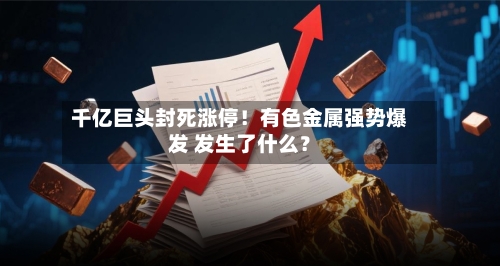 千亿巨头封死涨停!有色金属强势爆发 发生了什么?-第3张图片