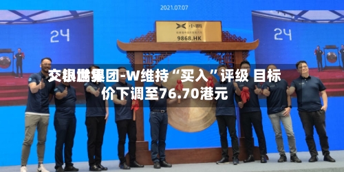 交银世界：小鹏集团-W维持“买入”评级 目标价下调至76.70港元-第2张图片