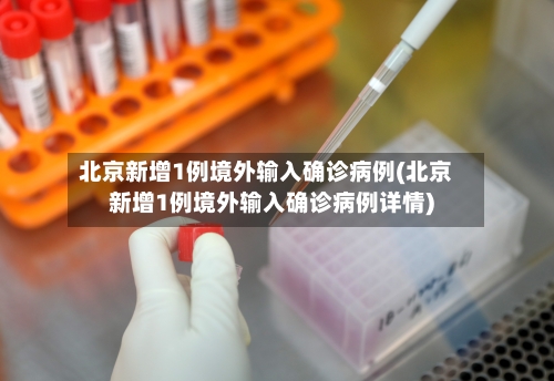 北京新增1例境外输入确诊病例(北京新增1例境外输入确诊病例详情)-第2张图片