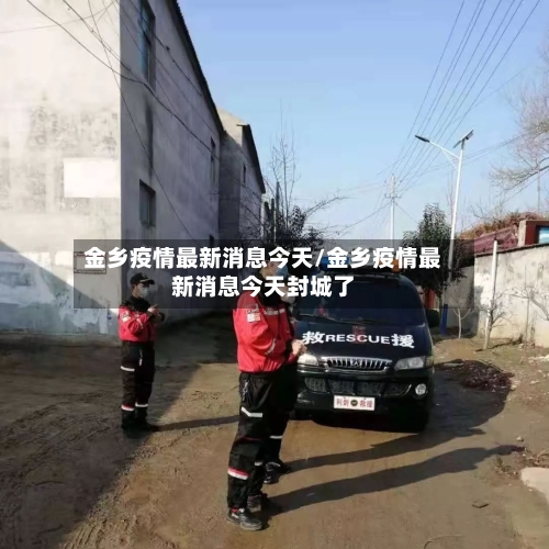 金乡疫情最新消息今天/金乡疫情最新消息今天封城了-第2张图片