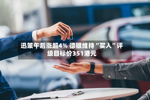 迅策午后涨超4% 德银维持“买入	”评级目标价351港元-第2张图片
