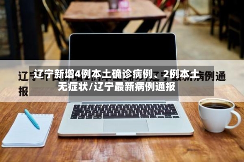 辽宁新增4例本土确诊病例、2例本土无症状/辽宁最新病例通报-第3张图片