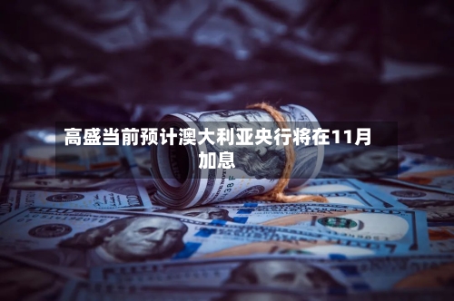 高盛当前预计澳大利亚央行将在11月加息