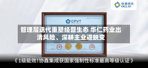 管理层迭代重塑经营生态 华仁药业出清风险、深耕主业迎蜕变