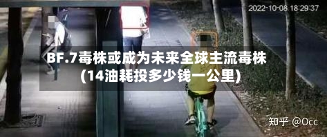 BF.7毒株或成为未来全球主流毒株(14油耗投多少钱一公里)