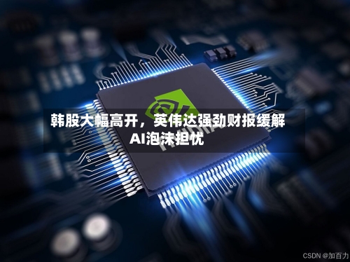 韩股大幅高开，英伟达强劲财报缓解AI泡沫担忧