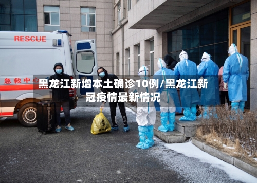 黑龙江新增本土确诊10例/黑龙江新冠疫情最新情况-第3张图片