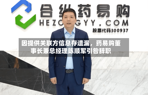 因提供关联方信息存遗漏，药易购董事长兼总经理陈顺军引咎辞职